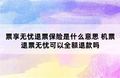 票享无忧退票保险是什么意思 机票退票无忧可以全额退款吗